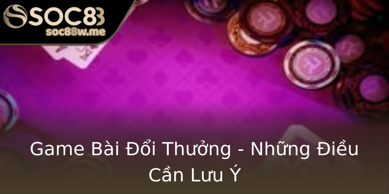 Game Bài Đổi Thưởng - Những Điều Cần Lưu Ý Game Bài Đổi Thưởng - Những Điều Cần Lưu Ý