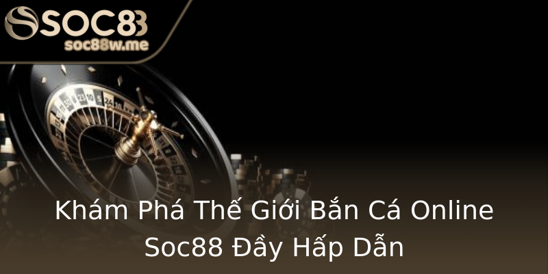 Khám Phá Thế Giới Bắn Cá Online Soc88 Đầy Hấp Dẫn Khám Phá Thế Giới Bắn Cá Online Soc88 Đầy Hấp Dẫn