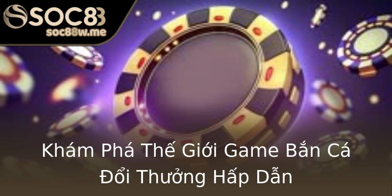 Khám Phá Thế Giới Game Bắn Cá Đổi Thưởng Hấp Dẫn Khám Phá Thế Giới Game Bắn Cá Đổi Thưởng Hấp Dẫn