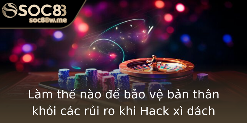 Làm thế nào để bảo vệ bản thân khỏi các rủi ro khi Hack xì dách Làm thế nào để bảo vệ bản thân khỏi các rủi ro khi Hack xì dách