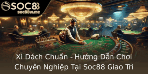 Xi Dach Chuan Huong Dan Choi Chuyen Nghiep Tai Soc88 Giao Tri